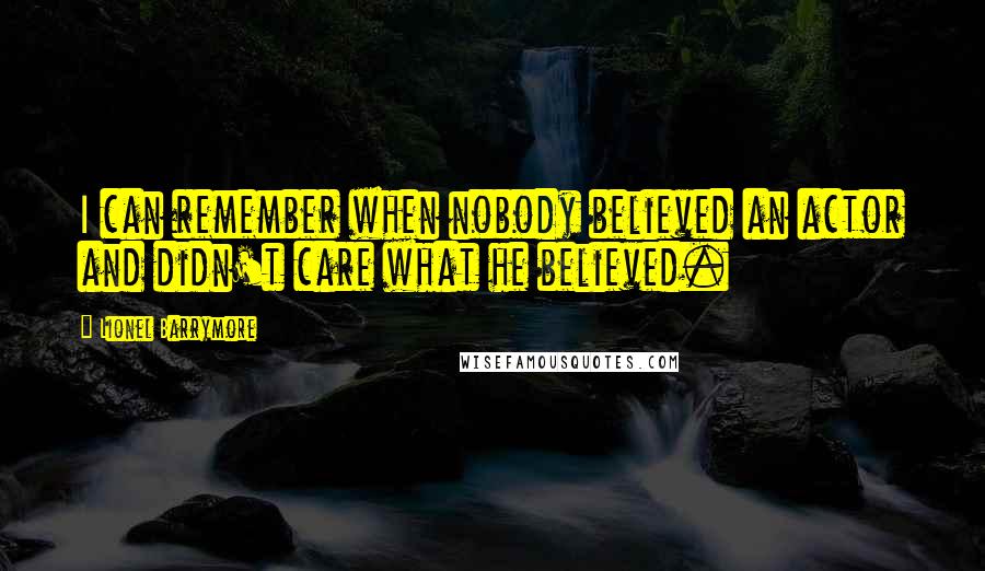 Lionel Barrymore quotes: I can remember when nobody believed an actor and didn't care what he believed.