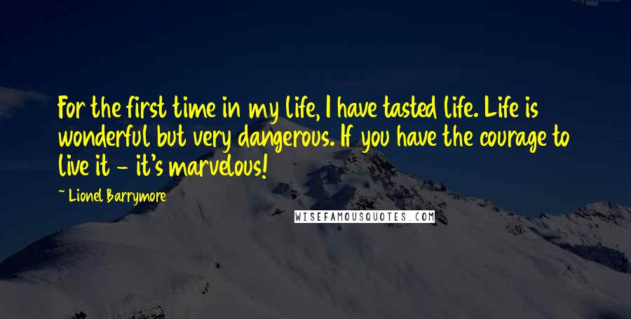 Lionel Barrymore quotes: For the first time in my life, I have tasted life. Life is wonderful but very dangerous. If you have the courage to live it - it's marvelous!