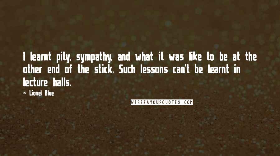 Lionel Blue quotes: I learnt pity, sympathy, and what it was like to be at the other end of the stick. Such lessons can't be learnt in lecture halls.