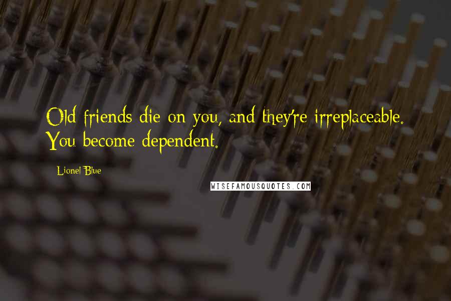 Lionel Blue quotes: Old friends die on you, and they're irreplaceable. You become dependent.