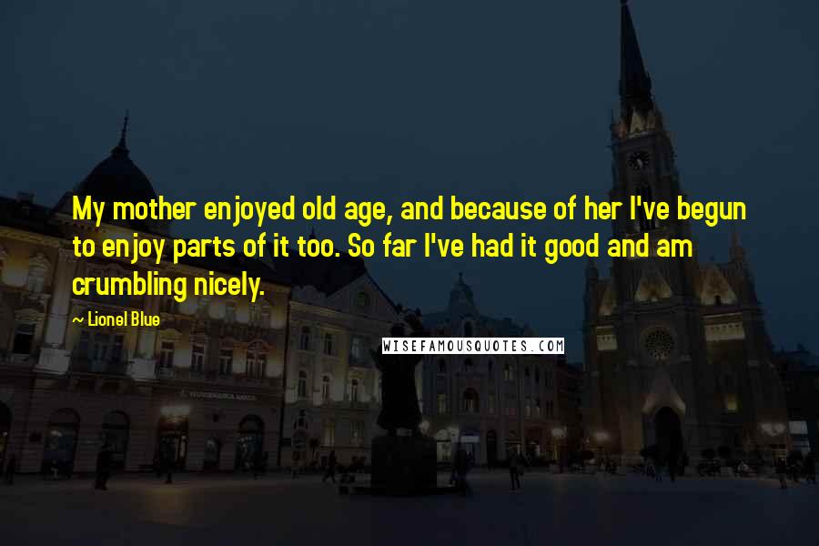 Lionel Blue quotes: My mother enjoyed old age, and because of her I've begun to enjoy parts of it too. So far I've had it good and am crumbling nicely.