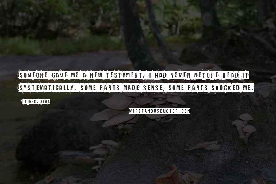 Lionel Blue quotes: Someone gave me a New Testament. I had never before read it systematically. Some parts made sense, some parts shocked me. Lionel Blue quotes: Someone gave me a New Testament. I had never before read it systematically. Some parts made sense, some parts shocked me.