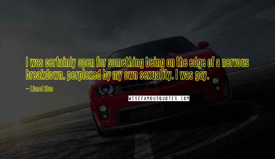 Lionel Blue quotes: I was certainly open for something being on the edge of a nervous breakdown, perplexed by my own sexuality. I was gay.