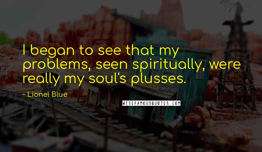 Lionel Blue quotes: I began to see that my problems, seen spiritually, were really my soul's plusses.
