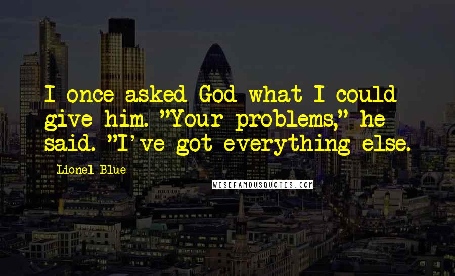 Lionel Blue quotes: I once asked God what I could give him. "Your problems," he said. "I've got everything else.