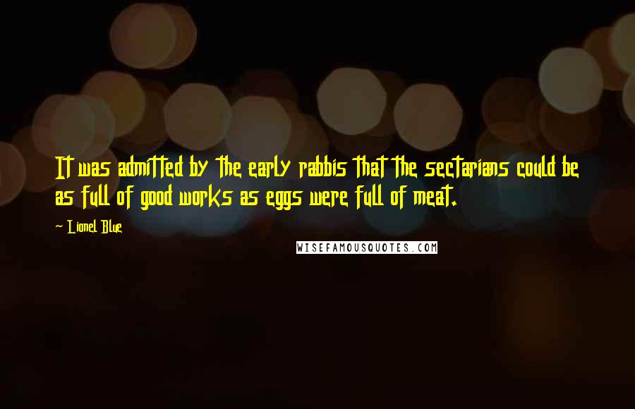 Lionel Blue quotes: It was admitted by the early rabbis that the sectarians could be as full of good works as eggs were full of meat. Lionel Blue quotes: It was admitted by the early rabbis that the sectarians could be as full of good works as eggs were full of meat.
