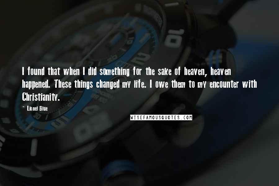 Lionel Blue quotes: I found that when I did something for the sake of heaven, heaven happened. These things changed my life. I owe them to my encounter with Christianity.