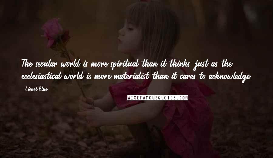 Lionel Blue quotes: The secular world is more spiritual than it thinks, just as the ecclesiastical world is more materialist than it cares to acknowledge.