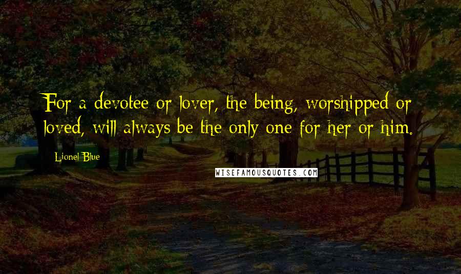 Lionel Blue quotes: For a devotee or lover, the being, worshipped or loved, will always be the only one for her or him.