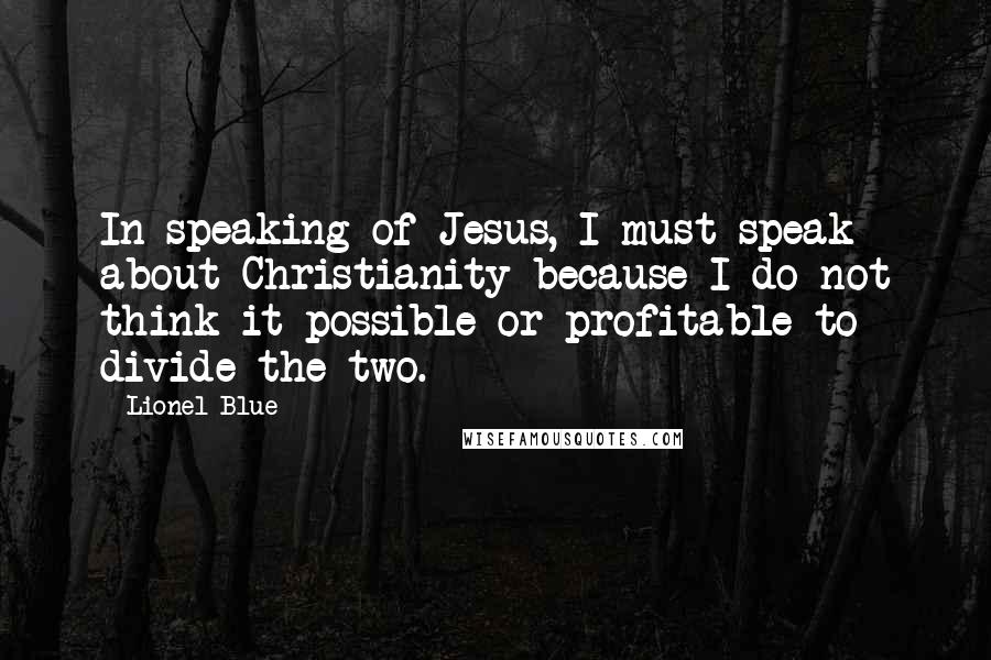 Lionel Blue quotes: In speaking of Jesus, I must speak about Christianity because I do not think it possible or profitable to divide the two.