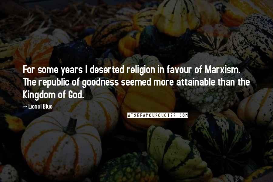 Lionel Blue quotes: For some years I deserted religion in favour of Marxism. The republic of goodness seemed more attainable than the Kingdom of God. Lionel Blue quotes: For some years I deserted religion in favour of Marxism. The republic of goodness seemed more attainable than the Kingdom of God.