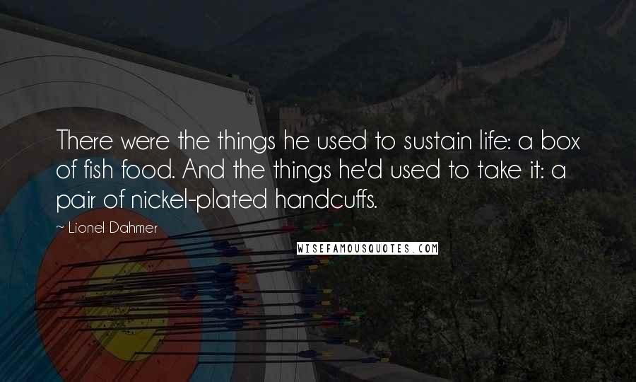 Lionel Dahmer quotes: There were the things he used to sustain life: a box of fish food. And the things he'd used to take it: a pair of nickel-plated handcuffs.