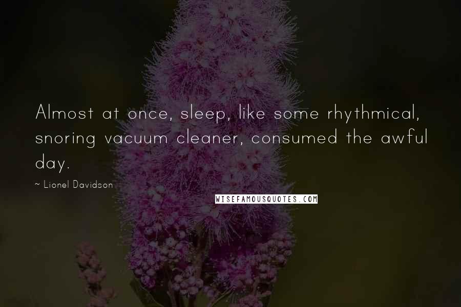 Lionel Davidson quotes: Almost at once, sleep, like some rhythmical, snoring vacuum cleaner, consumed the awful day.