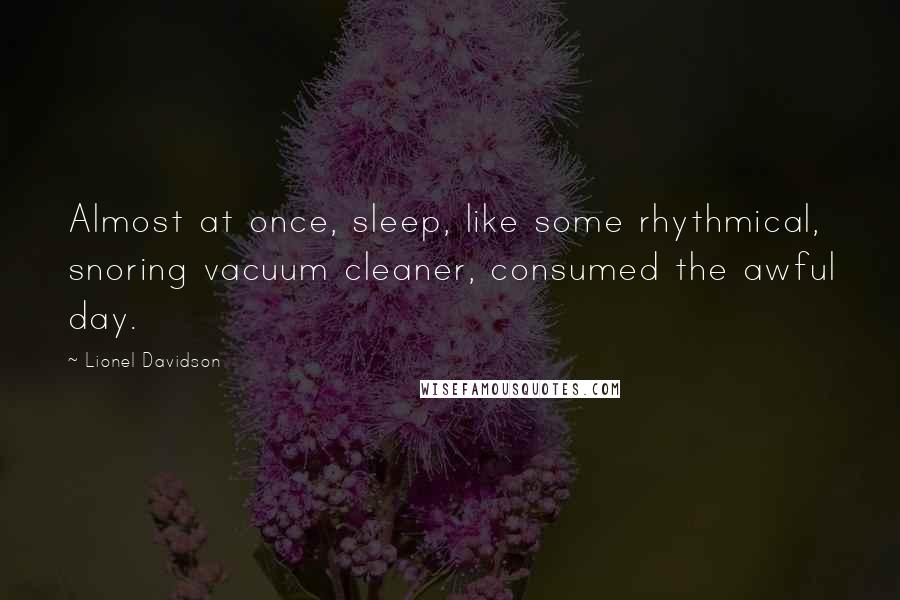 Lionel Davidson quotes: Almost at once, sleep, like some rhythmical, snoring vacuum cleaner, consumed the awful day.