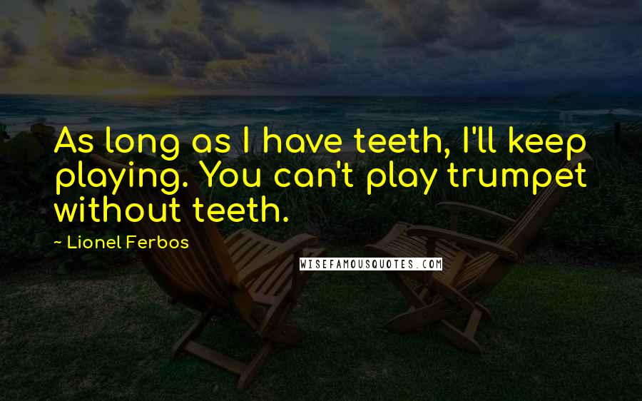 Lionel Ferbos quotes: As long as I have teeth, I'll keep playing. You can't play trumpet without teeth. Lionel Ferbos quotes: As long as I have teeth, I'll keep playing. You can't play trumpet without teeth.