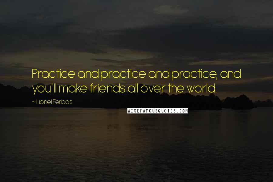 Lionel Ferbos quotes: Practice and practice and practice, and you'll make friends all over the world.