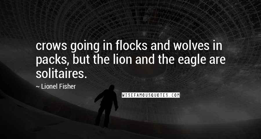 Lionel Fisher quotes: crows going in flocks and wolves in packs, but the lion and the eagle are solitaires.