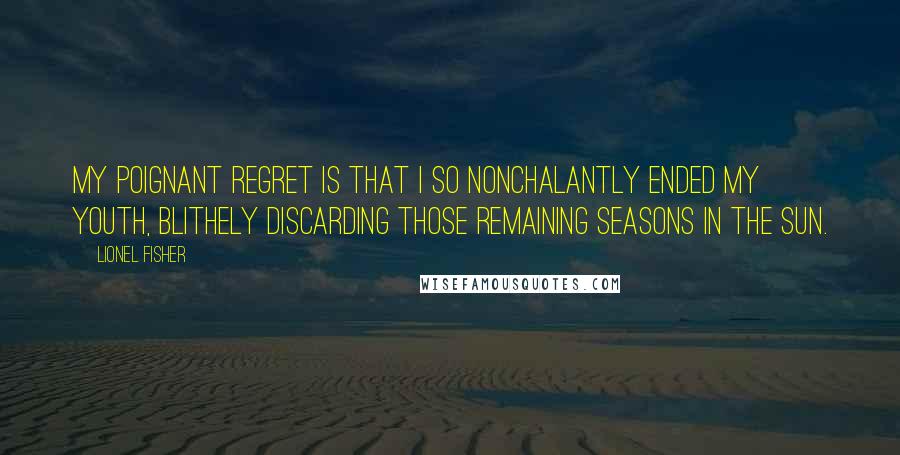 Lionel Fisher quotes: My poignant regret is that I so nonchalantly ended my youth, blithely discarding those remaining seasons in the sun.