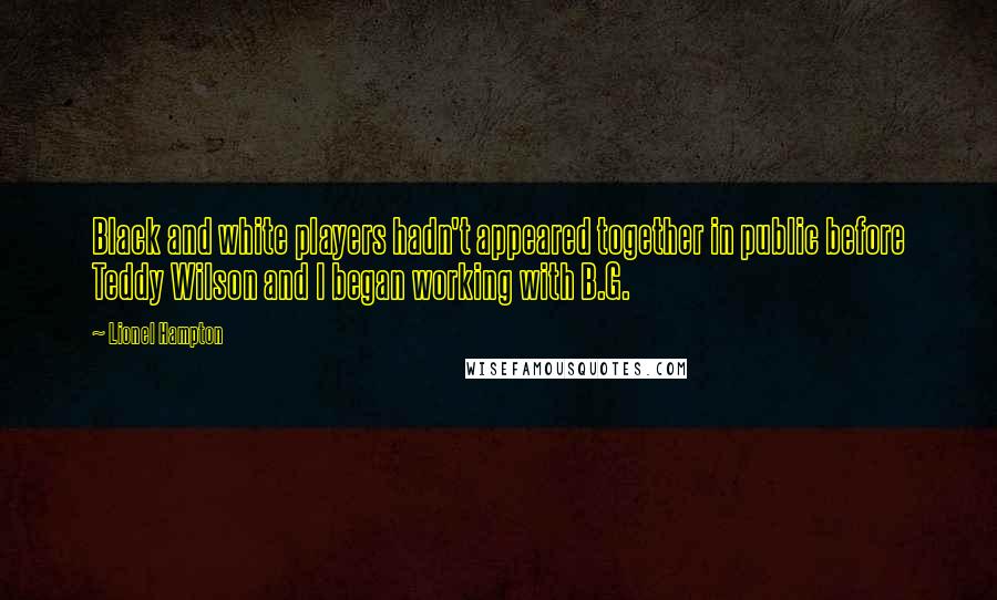 Lionel Hampton quotes: Black and white players hadn't appeared together in public before Teddy Wilson and I began working with B.G. Lionel Hampton quotes: Black and white players hadn't appeared together in public before Teddy Wilson and I began working with B.G.