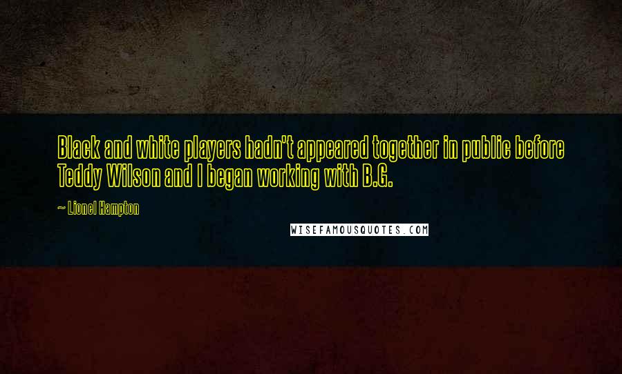 Lionel Hampton quotes: Black and white players hadn't appeared together in public before Teddy Wilson and I began working with B.G.