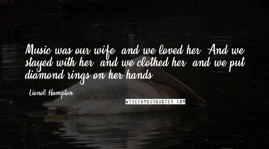 Lionel Hampton quotes: Music was our wife, and we loved her. And we stayed with her, and we clothed her, and we put diamond rings on her hands. Lionel Hampton quotes: Music was our wife, and we loved her. And we stayed with her, and we clothed her, and we put diamond rings on her hands.