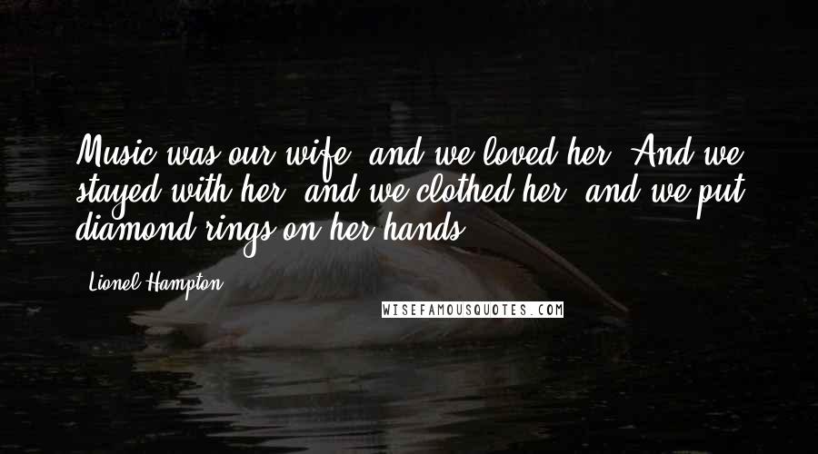 Lionel Hampton quotes: Music was our wife, and we loved her. And we stayed with her, and we clothed her, and we put diamond rings on her hands.