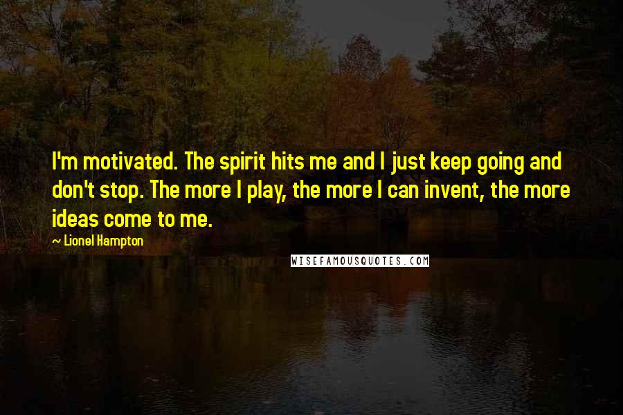 Lionel Hampton quotes: I'm motivated. The spirit hits me and I just keep going and don't stop. The more I play, the more I can invent, the more ideas come to me. Lionel Hampton quotes: I'm motivated. The spirit hits me and I just keep going and don't stop. The more I play, the more I can invent, the more ideas come to me.