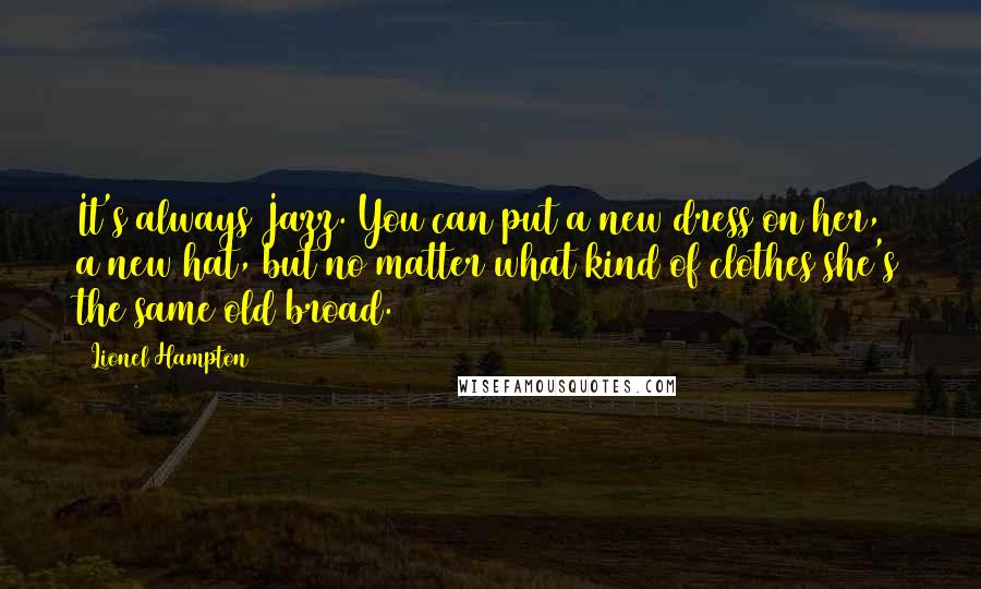 Lionel Hampton quotes: It's always Jazz. You can put a new dress on her, a new hat, but no matter what kind of clothes she's the same old broad. Lionel Hampton quotes: It's always Jazz. You can put a new dress on her, a new hat, but no matter what kind of clothes she's the same old broad.