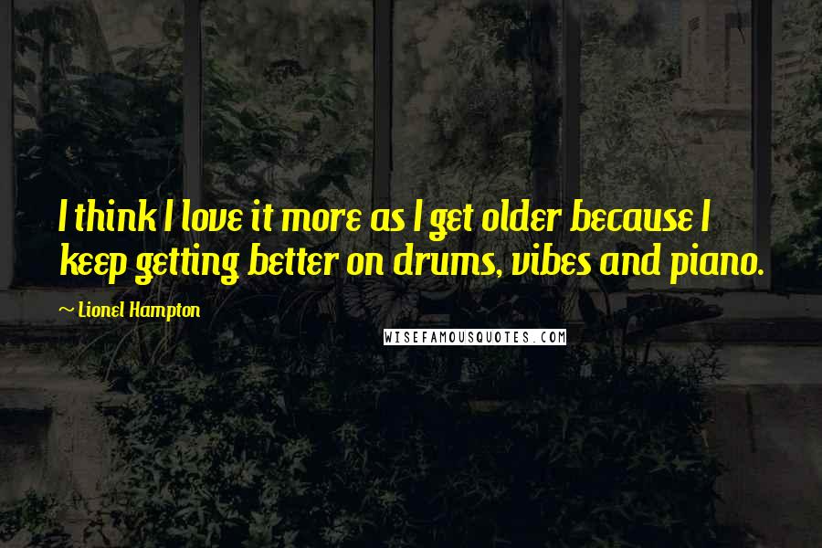 Lionel Hampton quotes: I think I love it more as I get older because I keep getting better on drums, vibes and piano.
