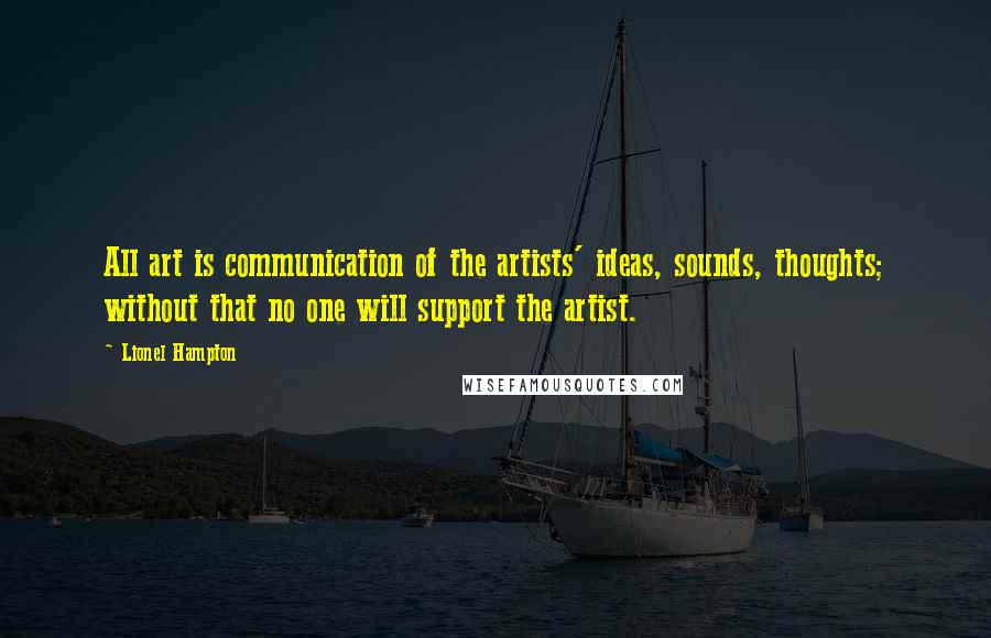 Lionel Hampton quotes: All art is communication of the artists' ideas, sounds, thoughts; without that no one will support the artist. Lionel Hampton quotes: All art is communication of the artists' ideas, sounds, thoughts; without that no one will support the artist.
