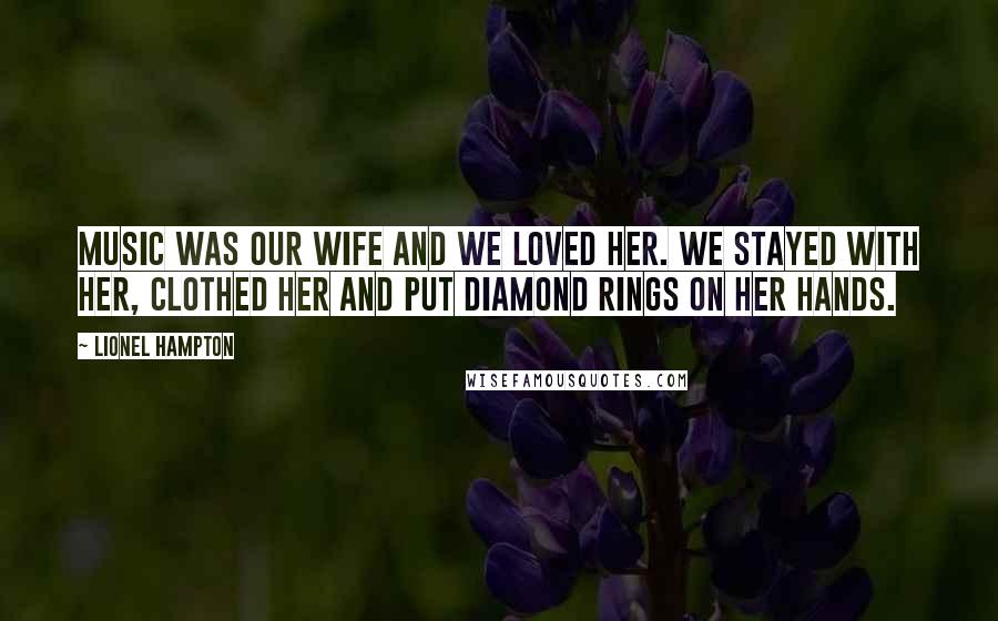 Lionel Hampton quotes: Music was our wife and we loved her. We stayed with her, clothed her and put diamond rings on her hands.