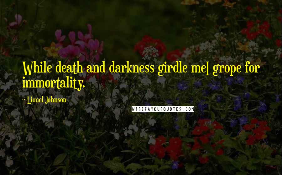 Lionel Johnson quotes: While death and darkness girdle meI grope for immortality.