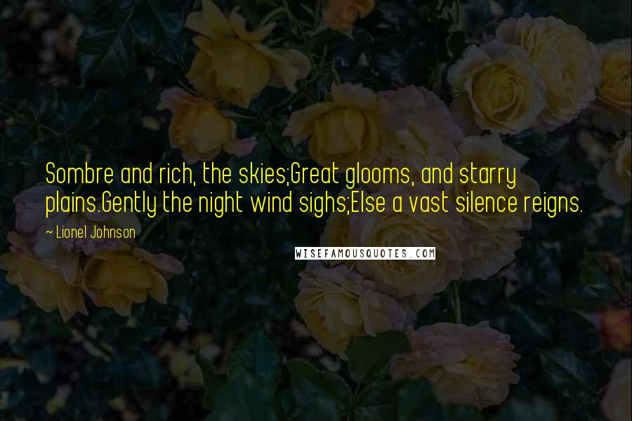 Lionel Johnson quotes: Sombre and rich, the skies;Great glooms, and starry plains.Gently the night wind sighs;Else a vast silence reigns.