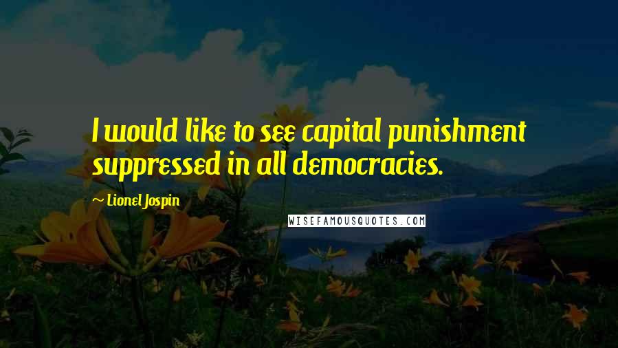 Lionel Jospin quotes: I would like to see capital punishment suppressed in all democracies.