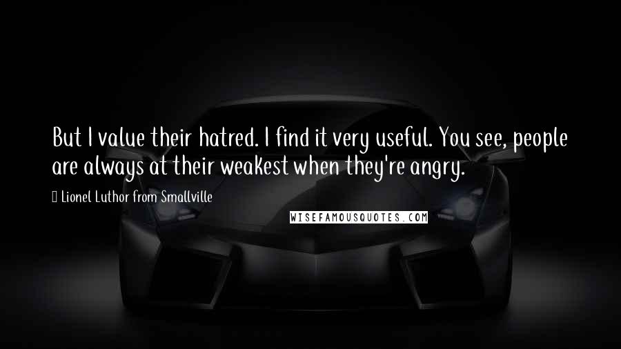 Lionel Luthor From Smallville quotes: But I value their hatred. I find it very useful. You see, people are always at their weakest when they're angry. Lionel Luthor From Smallville quotes: But I value their hatred. I find it very useful. You see, people are always at their weakest when they're angry.