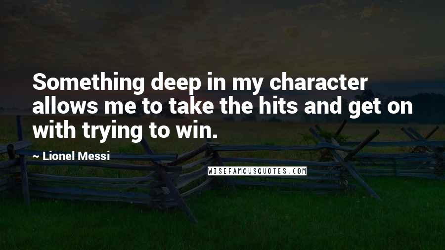 Lionel Messi quotes: Something deep in my character allows me to take the hits and get on with trying to win.
