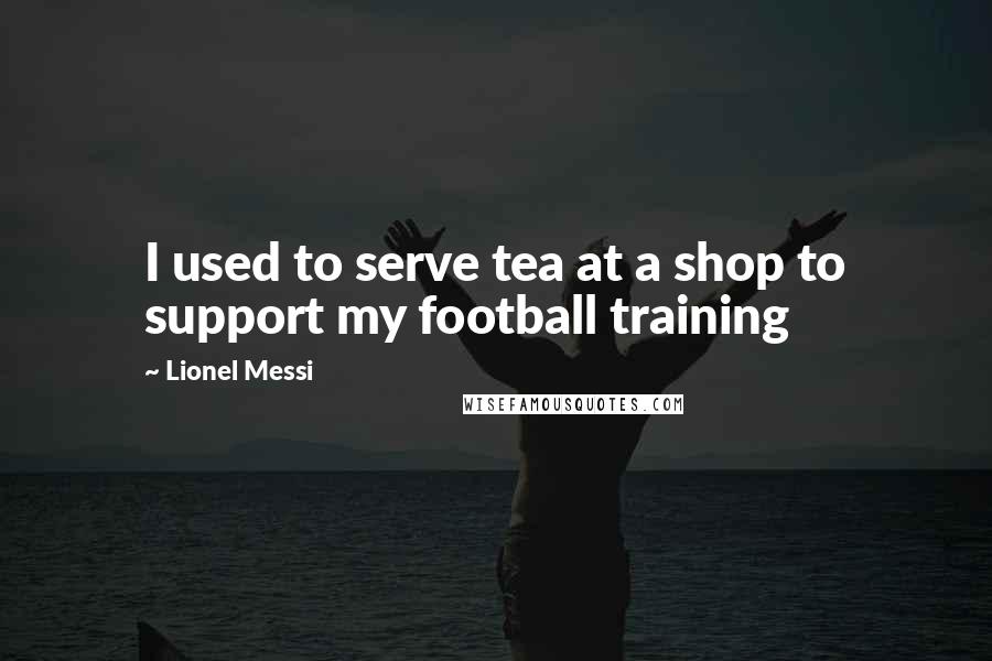 Lionel Messi quotes: I used to serve tea at a shop to support my football training
