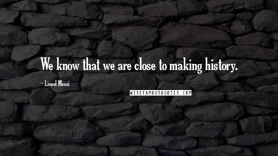 Lionel Messi quotes: We know that we are close to making history.