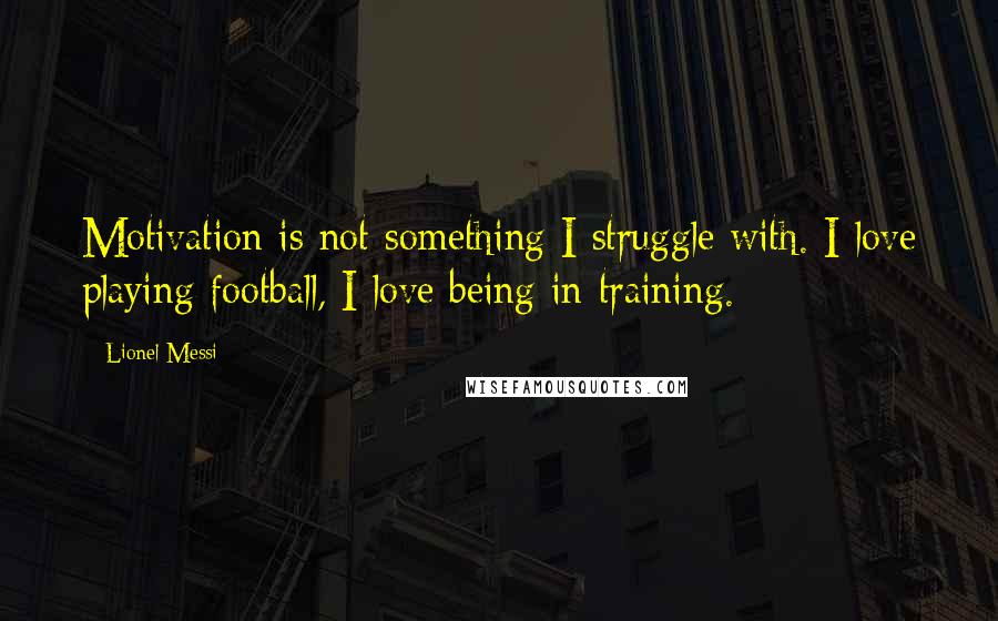 Lionel Messi quotes: Motivation is not something I struggle with. I love playing football, I love being in training.