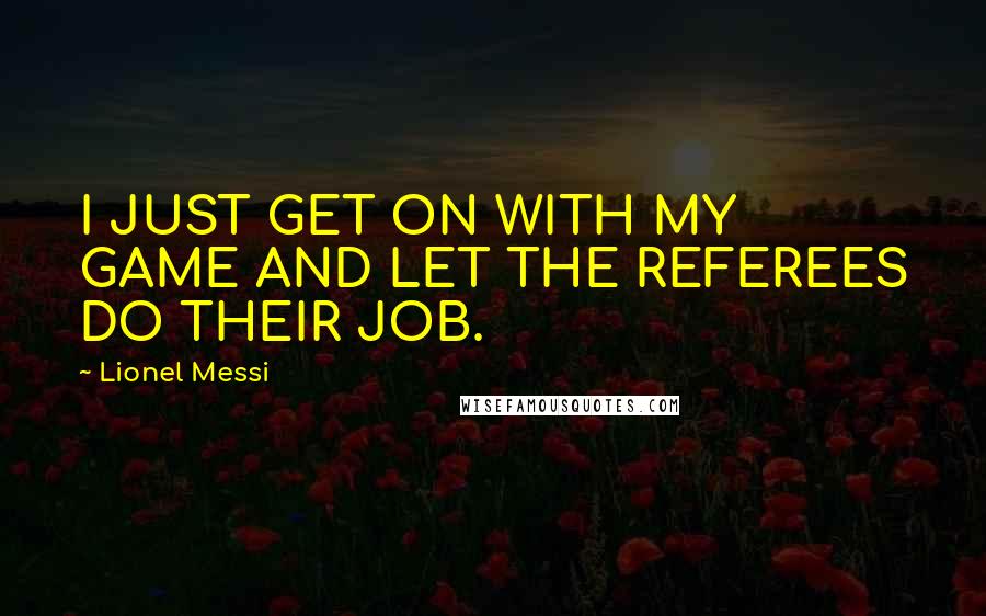 Lionel Messi quotes: I JUST GET ON WITH MY GAME AND LET THE REFEREES DO THEIR JOB.
