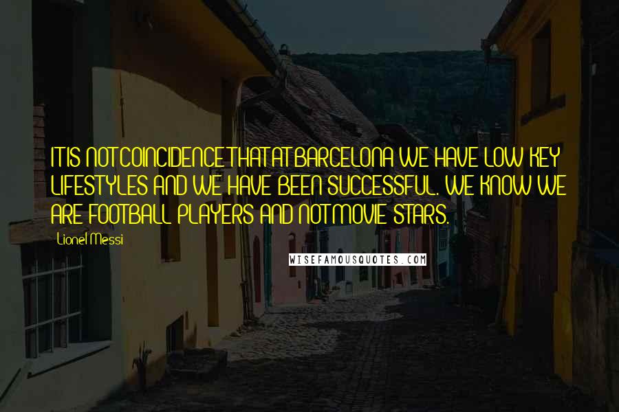 Lionel Messi quotes: IT IS NOT COINCIDENCE THAT AT BARCELONA WE HAVE LOW-KEY LIFESTYLES AND WE HAVE BEEN SUCCESSFUL. WE KNOW WE ARE FOOTBALL PLAYERS AND NOT MOVIE STARS.