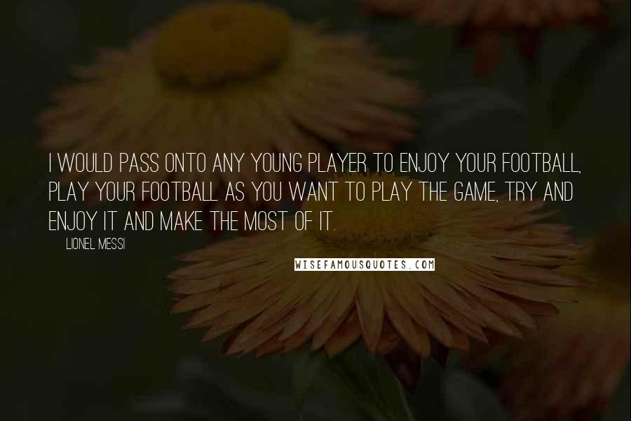 Lionel Messi quotes: I would pass onto any young player to enjoy your football, play your football as you want to play the game, try and enjoy it and make the most of