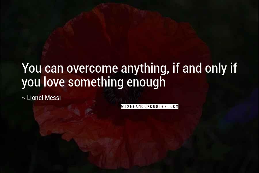 Lionel Messi quotes: You can overcome anything, if and only if you love something enough
