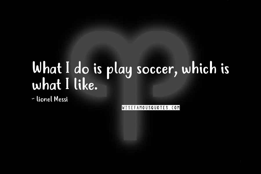 Lionel Messi quotes: What I do is play soccer, which is what I like.