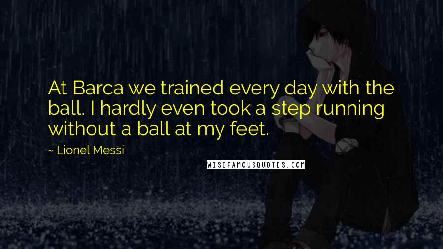 Lionel Messi quotes: At Barca we trained every day with the ball. I hardly even took a step running without a ball at my feet.