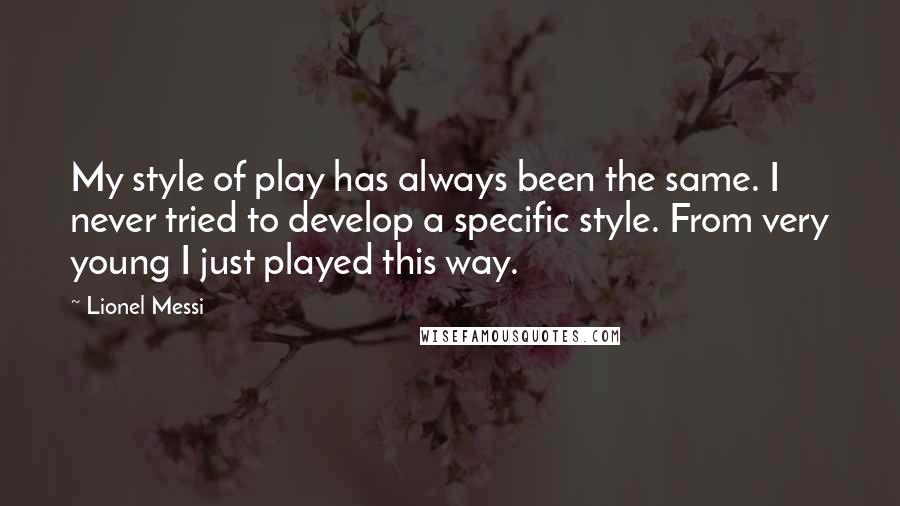 Lionel Messi quotes: My style of play has always been the same. I never tried to develop a specific style. From very young I just played this way.