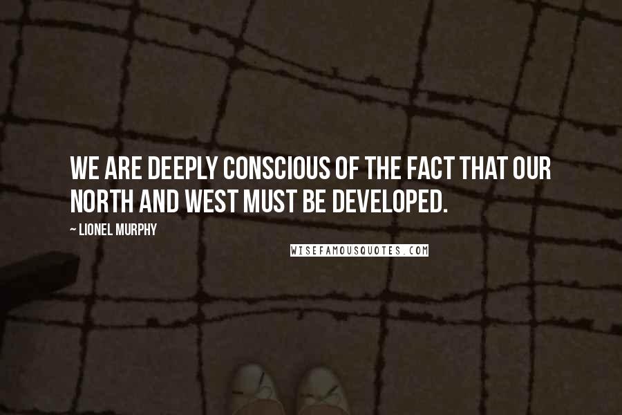 Lionel Murphy quotes: We are deeply conscious of the fact that our north and west must be developed.