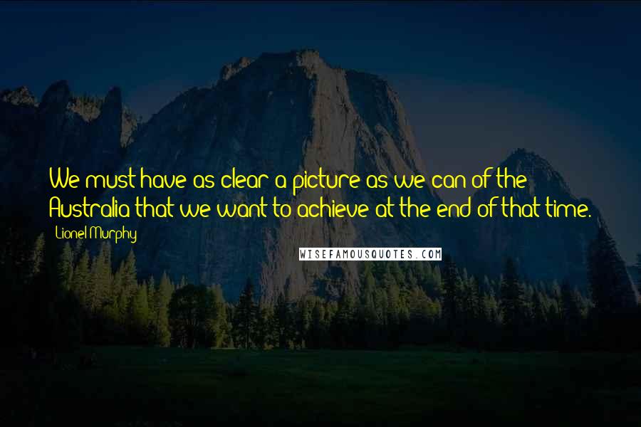Lionel Murphy quotes: We must have as clear a picture as we can of the Australia that we want to achieve at the end of that time. Lionel Murphy quotes: We must have as clear a picture as we can of the Australia that we want to achieve at the end of that time.