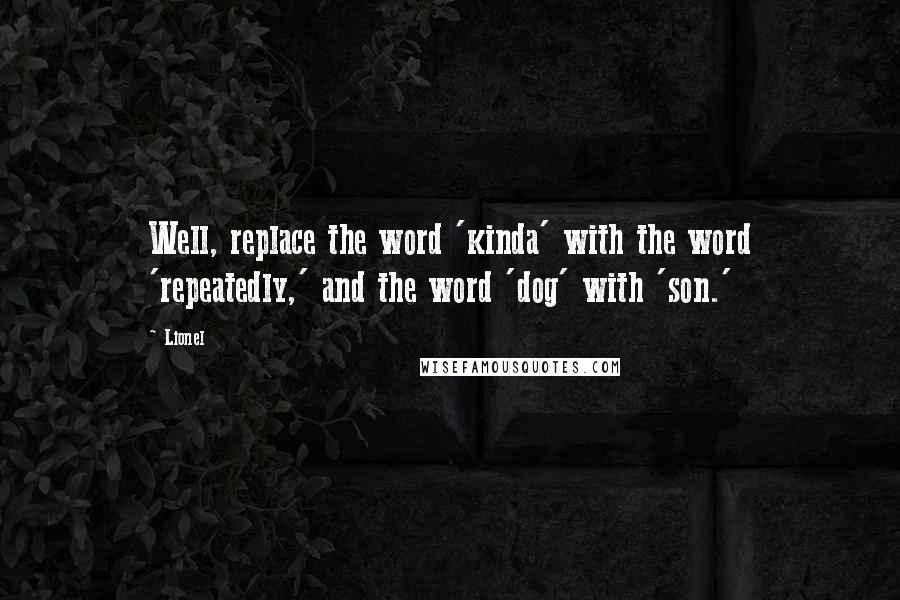 Lionel quotes: Well, replace the word 'kinda' with the word 'repeatedly,' and the word 'dog' with 'son.'