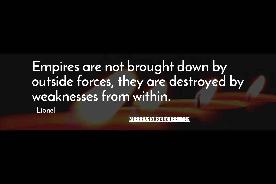 Lionel quotes: Empires are not brought down by outside forces, they are destroyed by weaknesses from within.